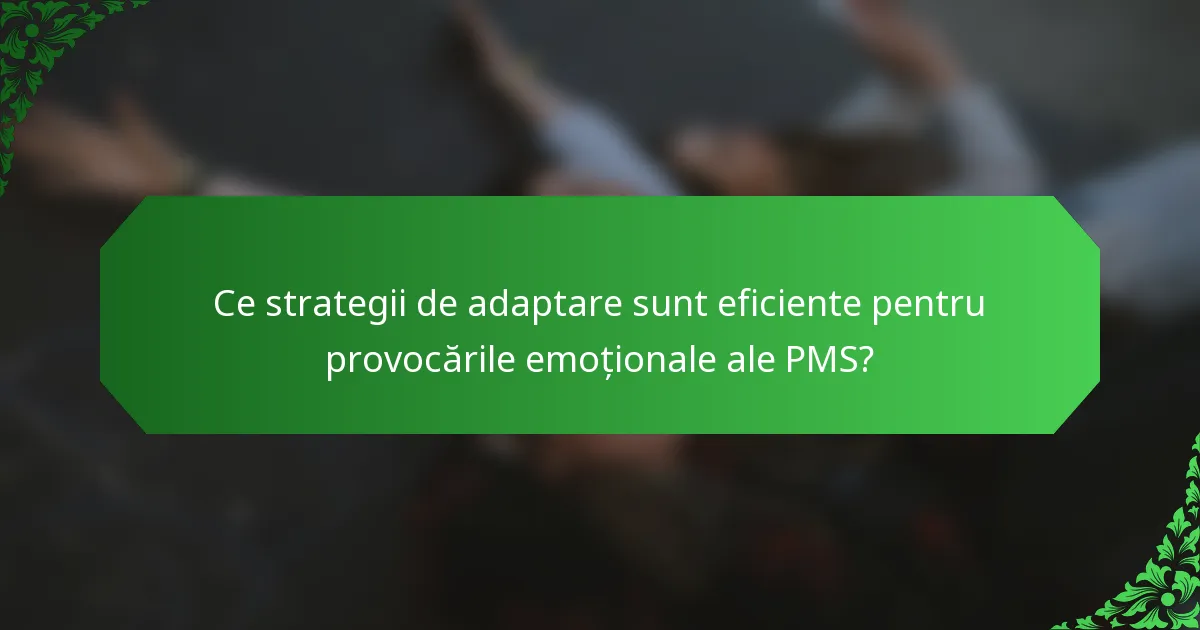 Ce strategii de adaptare sunt eficiente pentru provocările emoționale ale PMS?