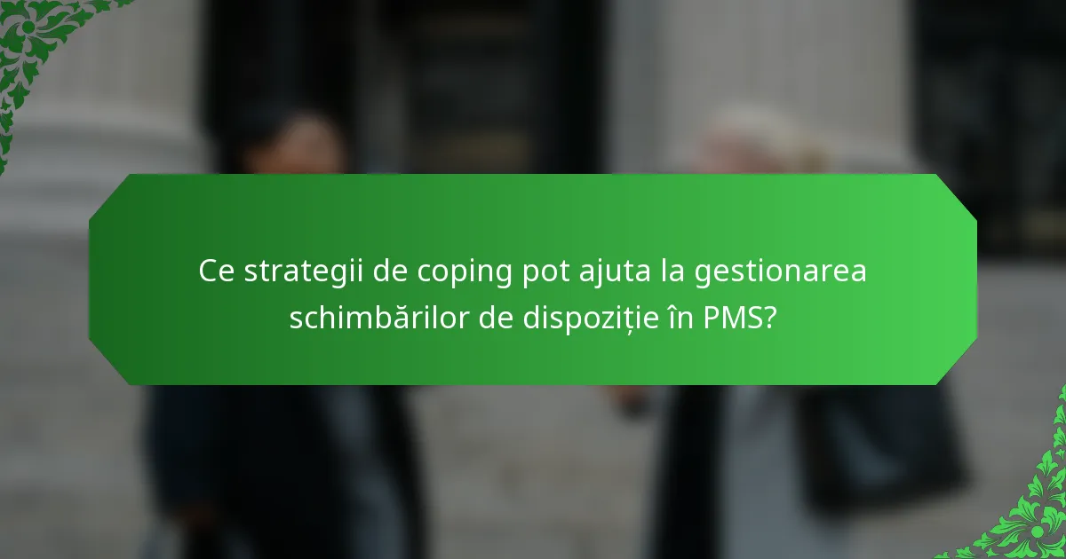 Ce strategii de coping pot ajuta la gestionarea schimbărilor de dispoziție în PMS?