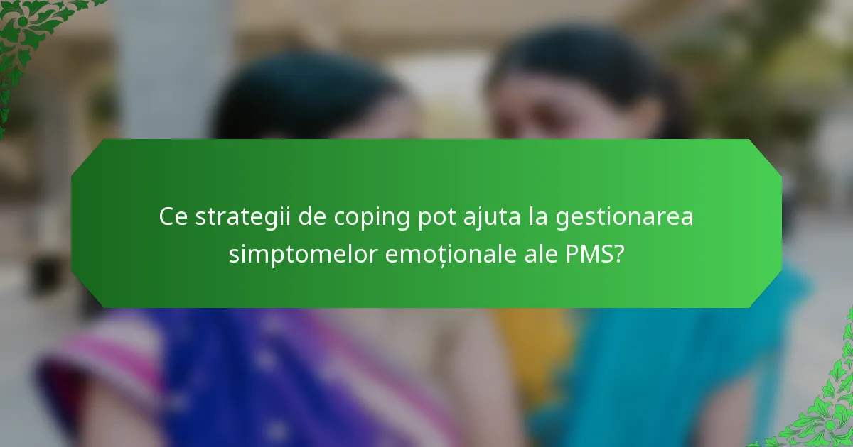 Ce strategii de coping pot ajuta la gestionarea simptomelor emoționale ale PMS?