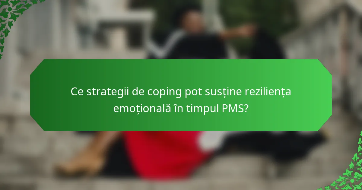 Ce strategii de coping pot susține reziliența emoțională în timpul PMS?