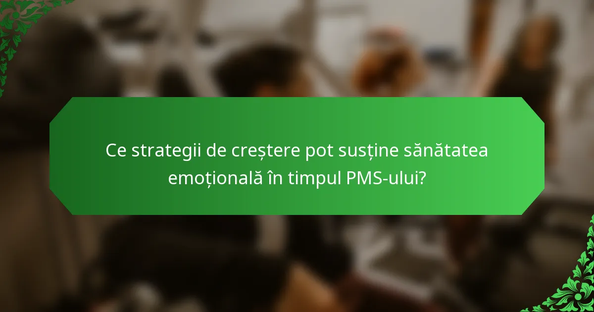 Ce strategii de creștere pot susține sănătatea emoțională în timpul PMS-ului?