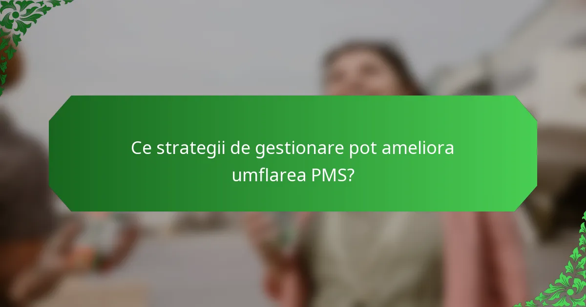 Ce strategii de gestionare pot ameliora umflarea PMS?