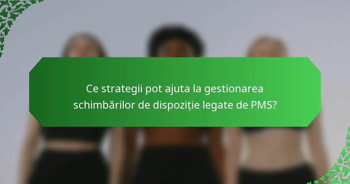 Ce strategii pot ajuta la gestionarea schimbărilor de dispoziție legate de PMS?