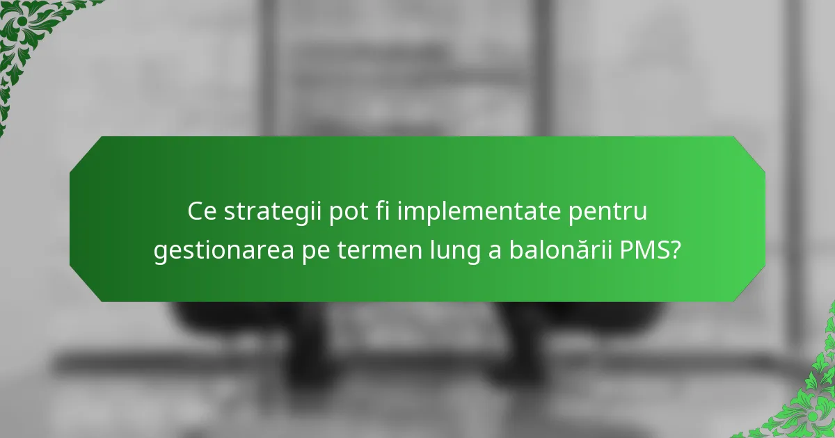Ce strategii pot fi implementate pentru gestionarea pe termen lung a balonării PMS?