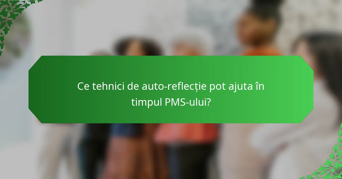 Ce tehnici de auto-reflecție pot ajuta în timpul PMS-ului?