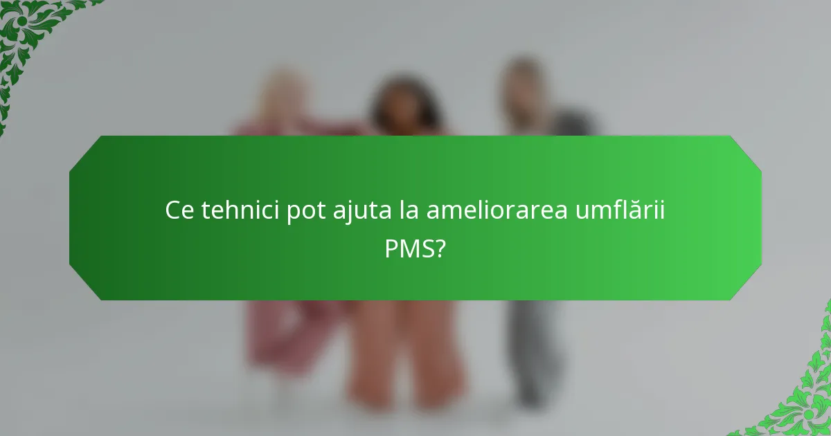 Ce tehnici pot ajuta la ameliorarea umflării PMS?
