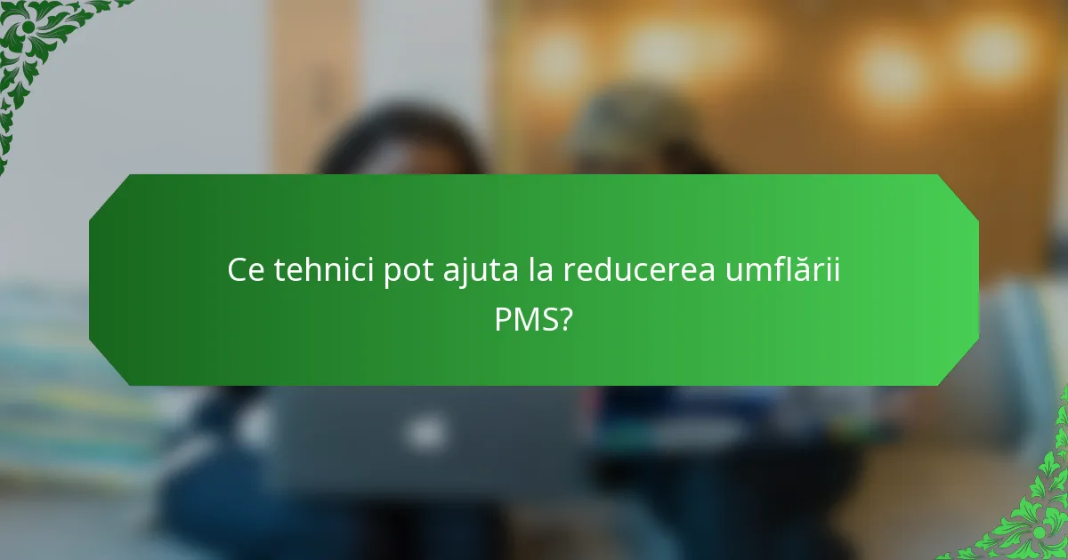 Ce tehnici pot ajuta la reducerea umflării PMS?