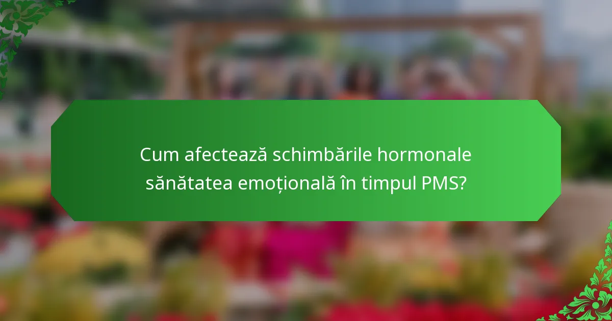 Cum afectează schimbările hormonale sănătatea emoțională în timpul PMS?