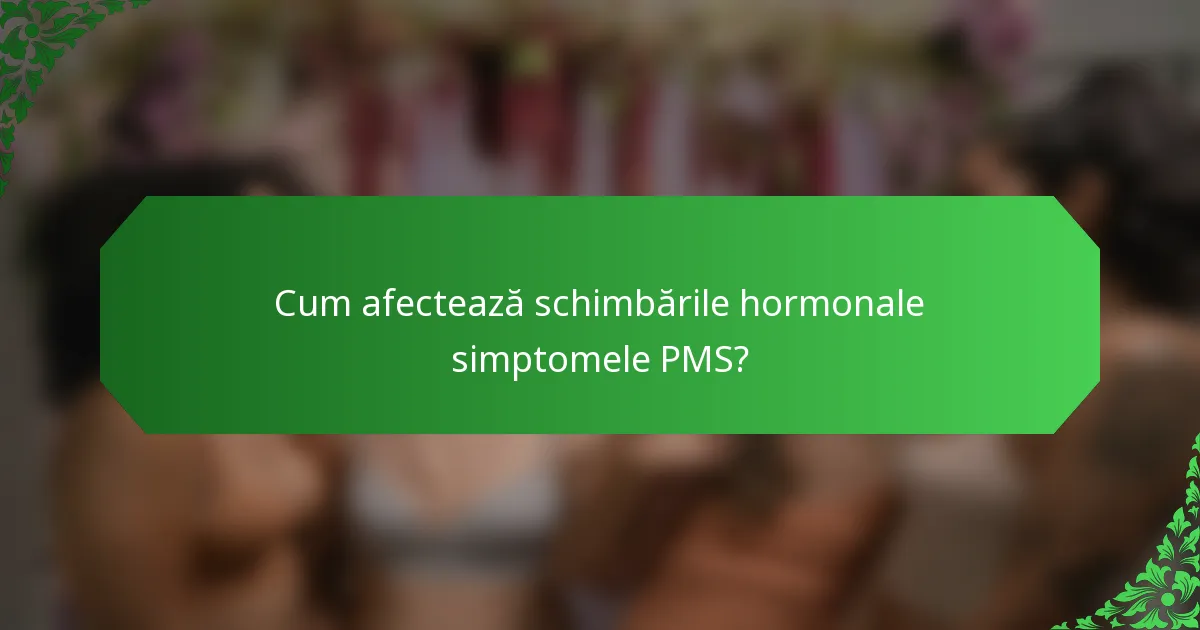 Cum afectează schimbările hormonale simptomele PMS?