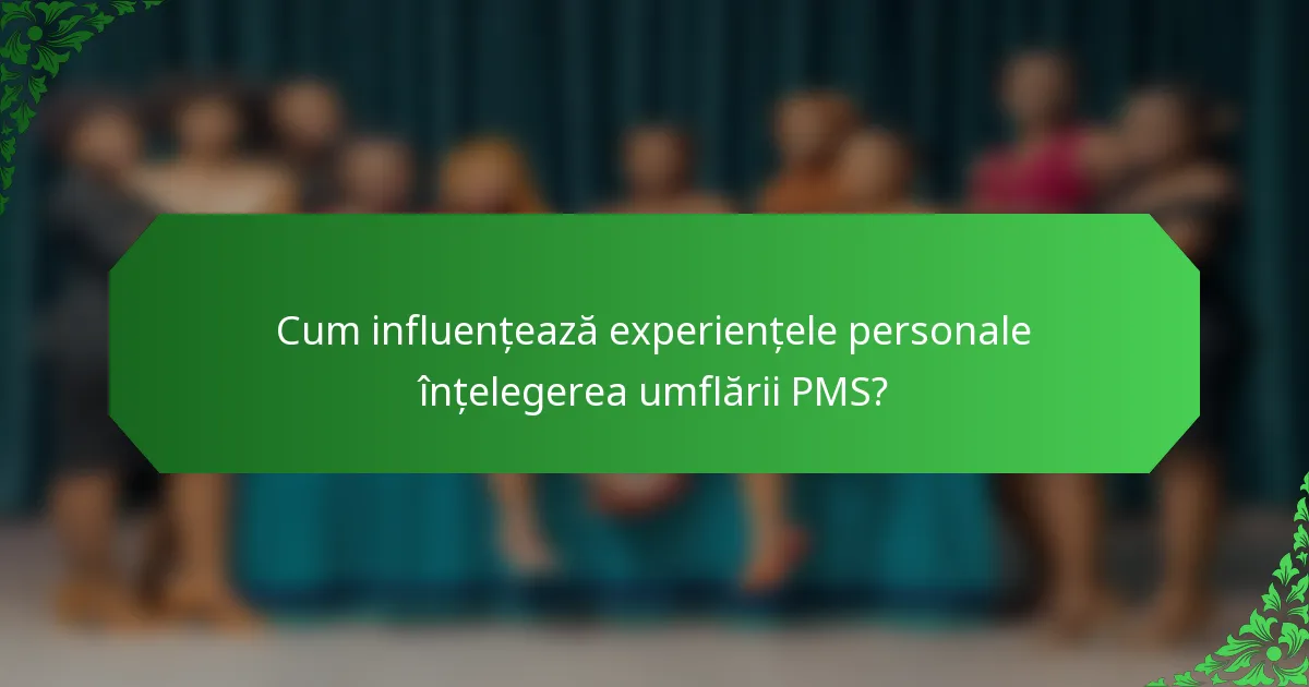 Cum influențează experiențele personale înțelegerea umflării PMS?