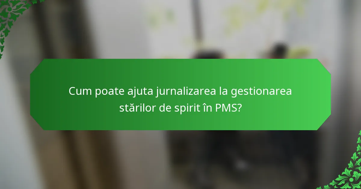 Cum poate ajuta jurnalizarea la gestionarea stărilor de spirit în PMS?