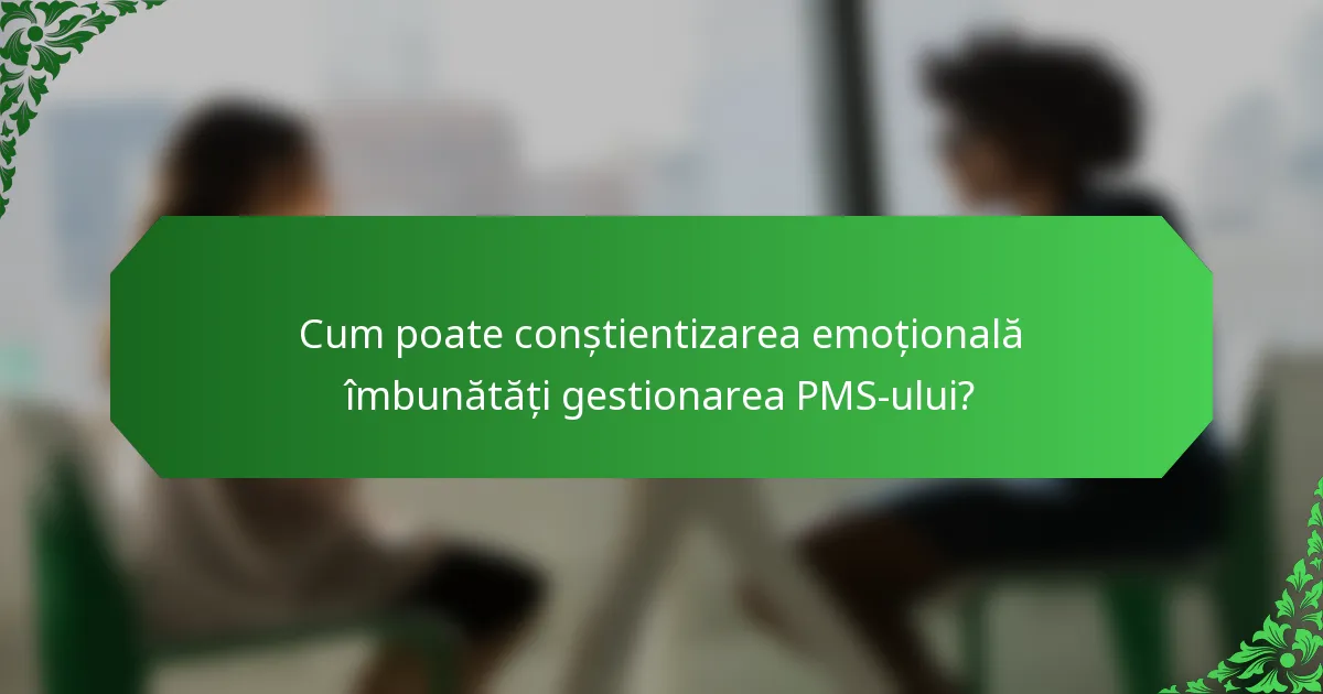 Cum poate conștientizarea emoțională îmbunătăți gestionarea PMS-ului?