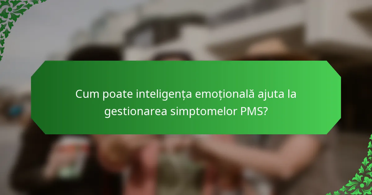 Cum poate inteligența emoțională ajuta la gestionarea simptomelor PMS?