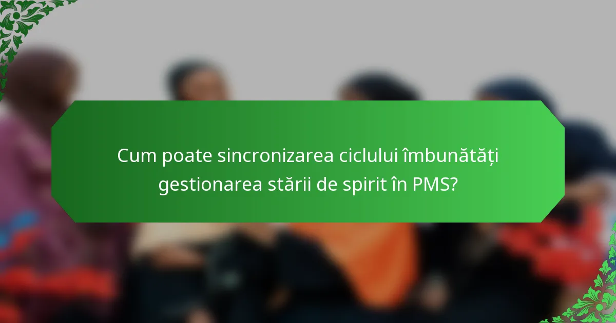 Cum poate sincronizarea ciclului îmbunătăți gestionarea stării de spirit în PMS?
