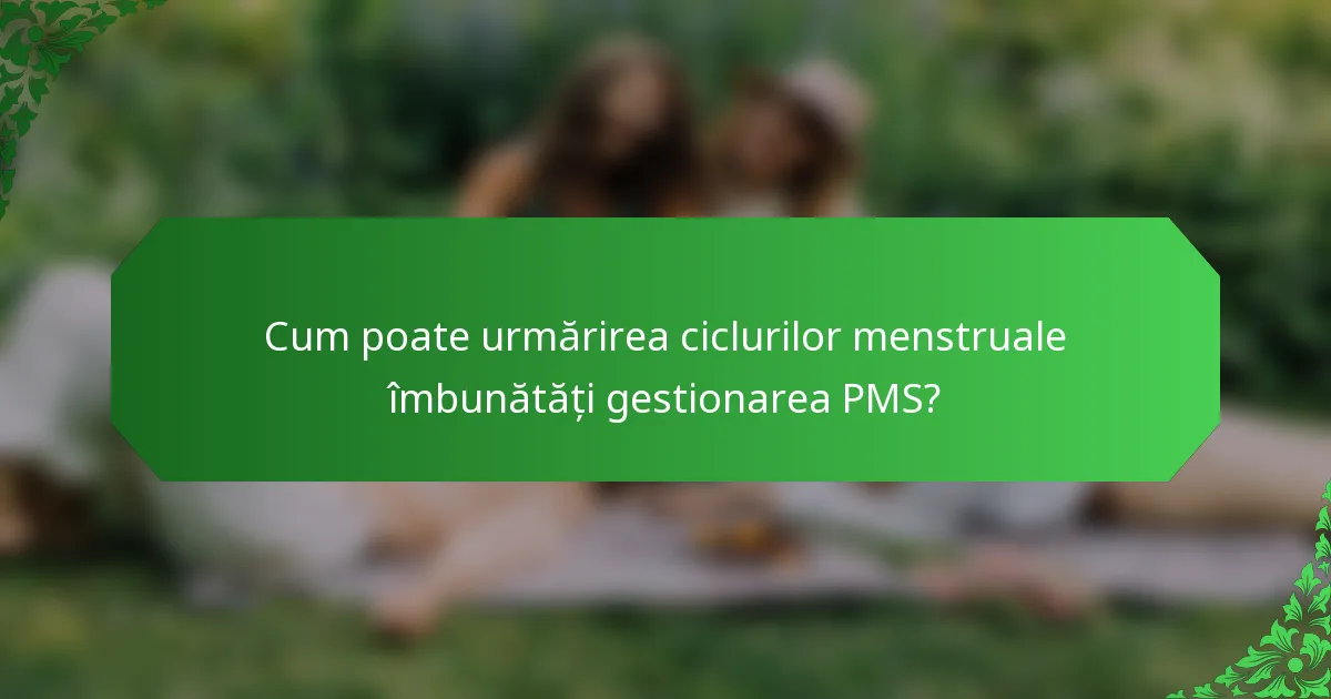 Cum poate urmărirea ciclurilor menstruale îmbunătăți gestionarea PMS?