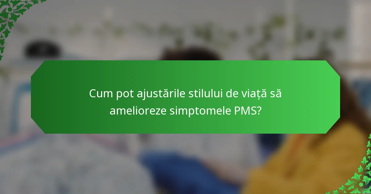 Cum pot ajustările stilului de viață să amelioreze simptomele PMS?