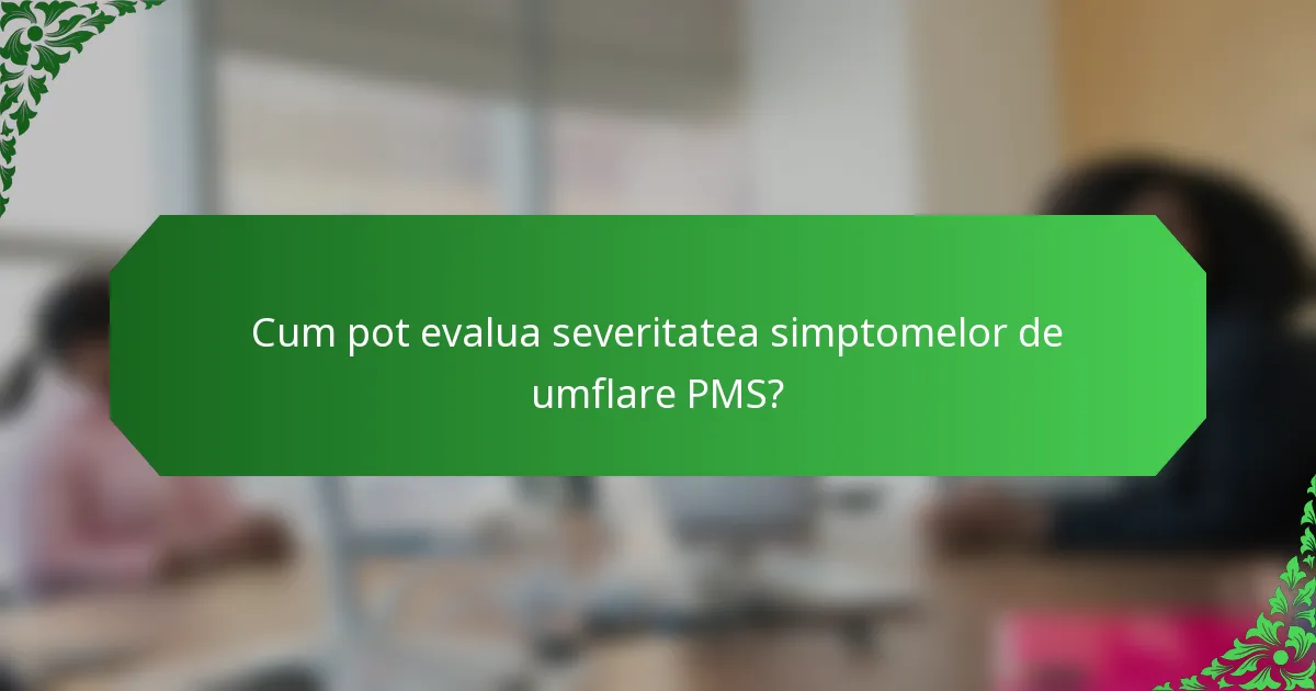 Cum pot evalua severitatea simptomelor de umflare PMS?