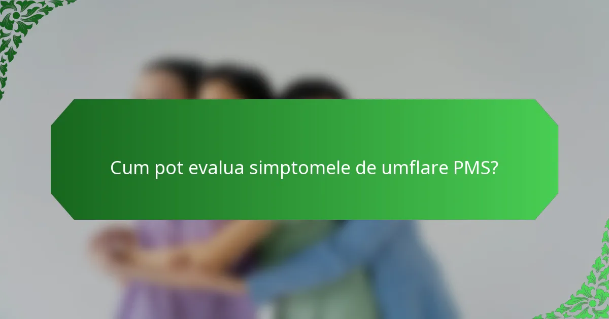 Cum pot evalua simptomele de umflare PMS?