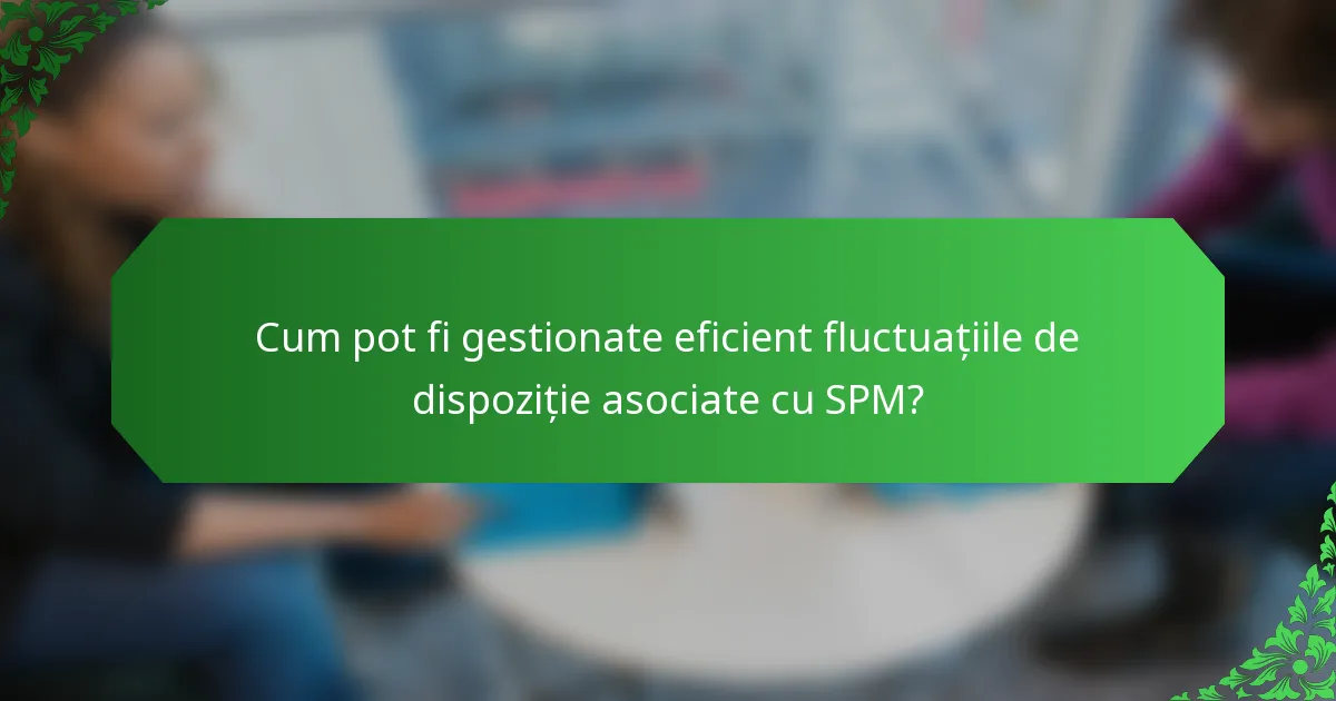 Cum pot fi gestionate eficient fluctuațiile de dispoziție asociate cu SPM?