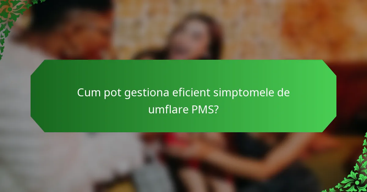 Cum pot gestiona eficient simptomele de umflare PMS?