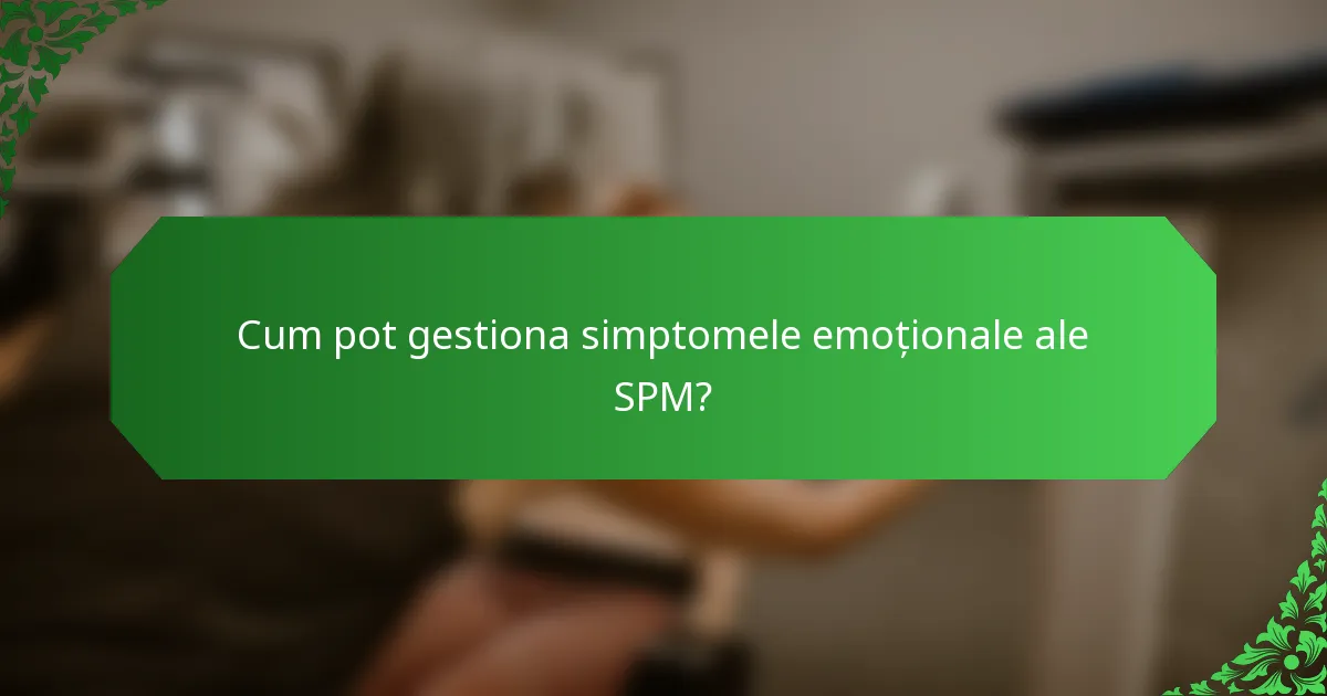 Cum pot gestiona simptomele emoționale ale SPM?