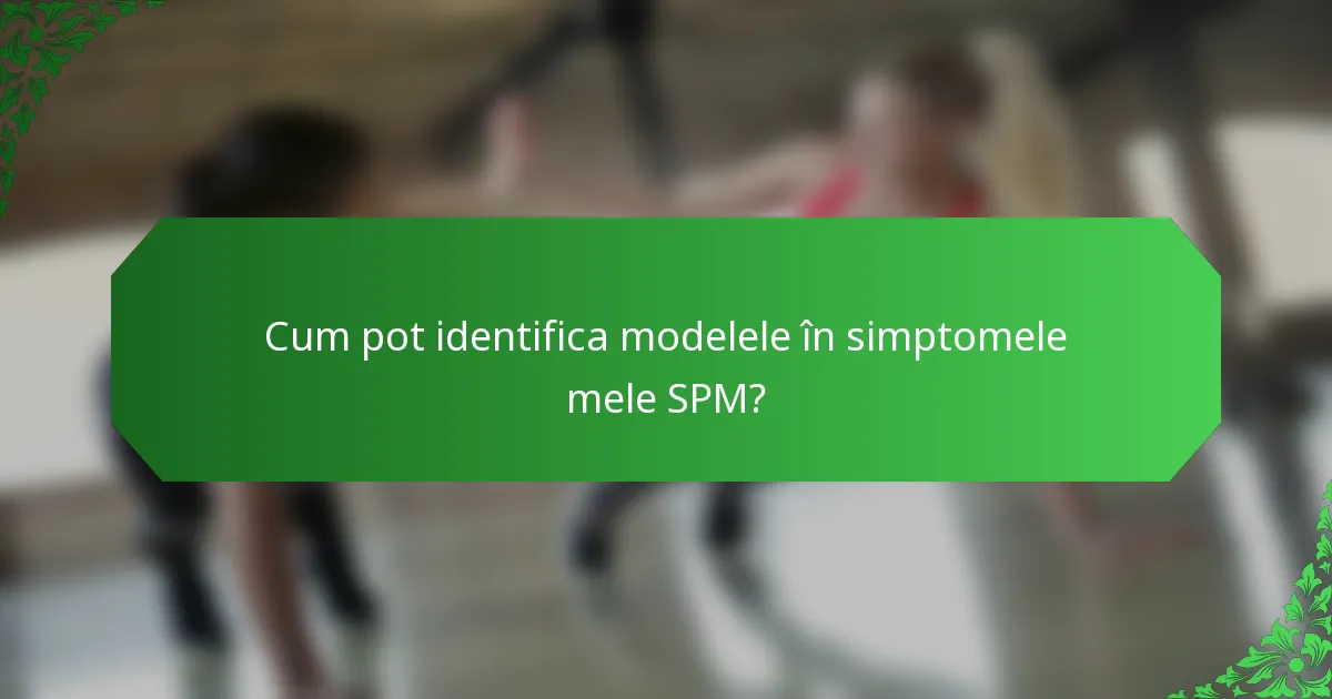 Cum pot identifica modelele în simptomele mele SPM?