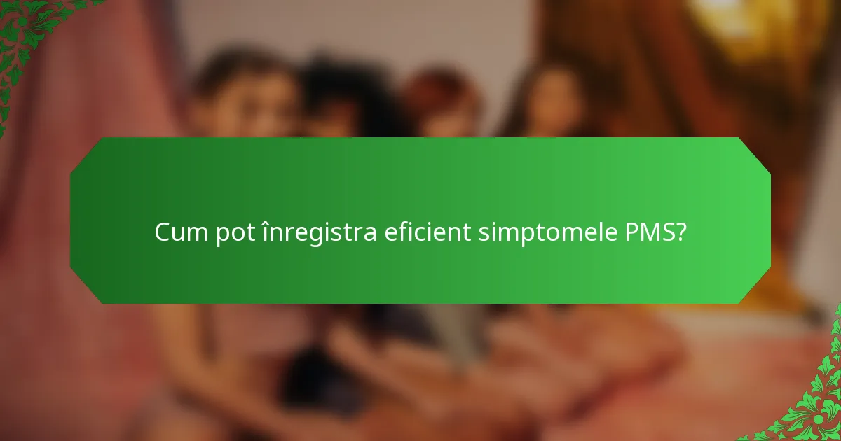 Cum pot înregistra eficient simptomele PMS?