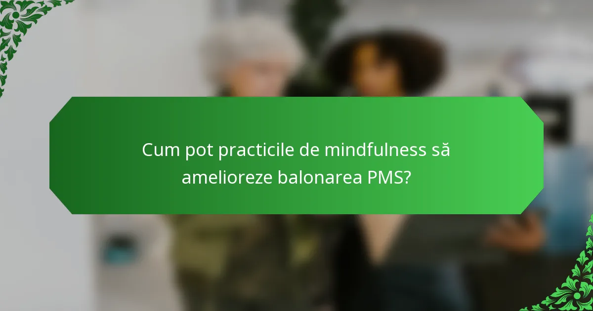 Cum pot practicile de mindfulness să amelioreze balonarea PMS?