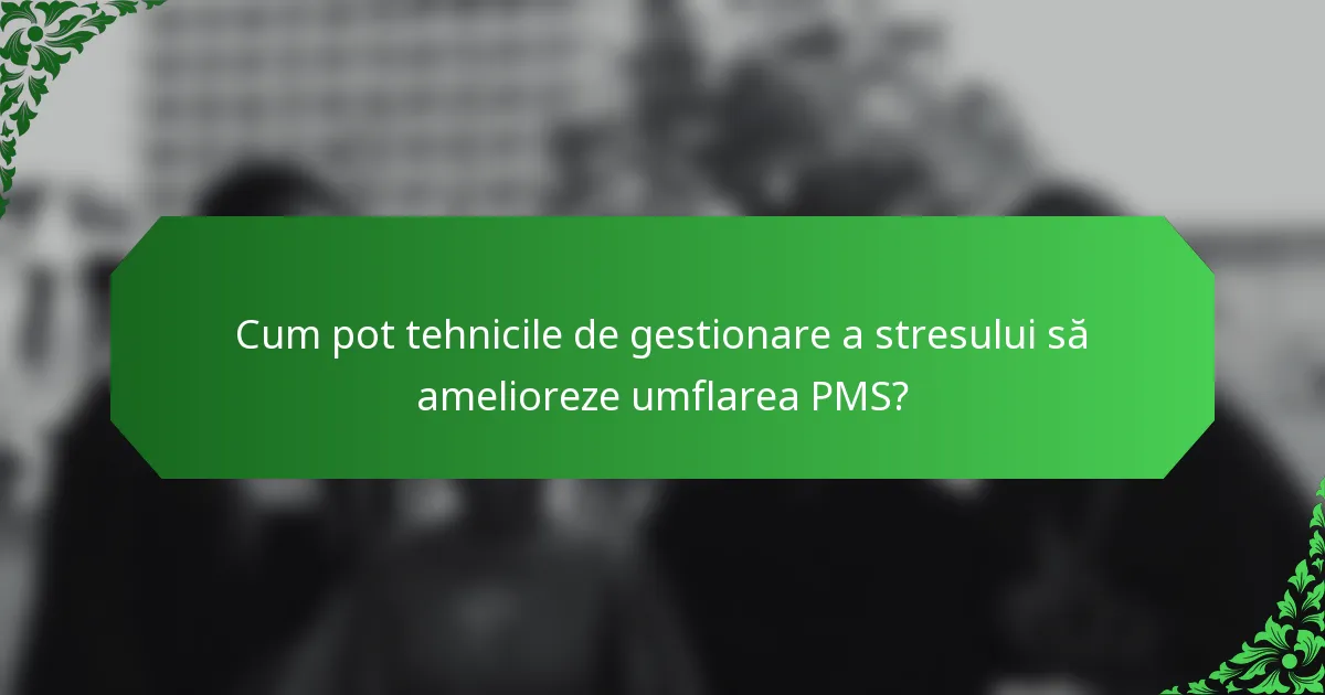Cum pot tehnicile de gestionare a stresului să amelioreze umflarea PMS?