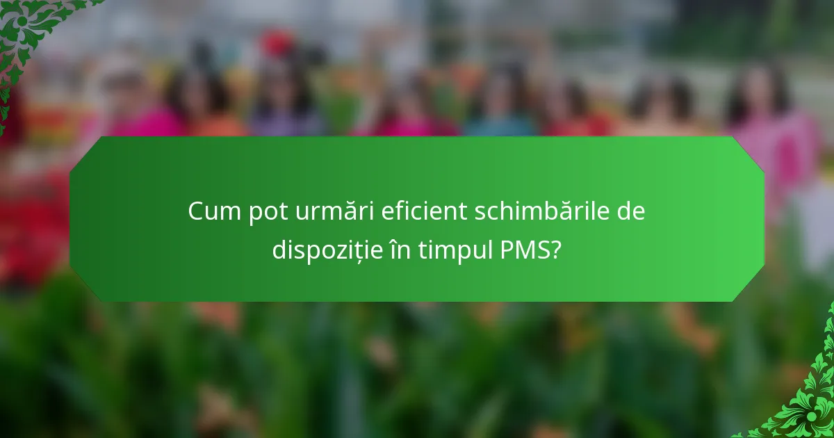 Cum pot urmări eficient schimbările de dispoziție în timpul PMS?