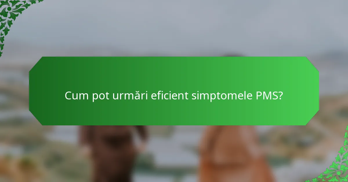 Cum pot urmări eficient simptomele PMS?