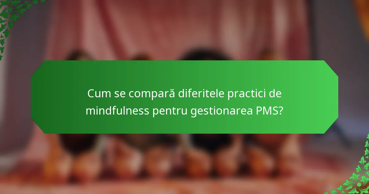 Cum se compară diferitele practici de mindfulness pentru gestionarea PMS?