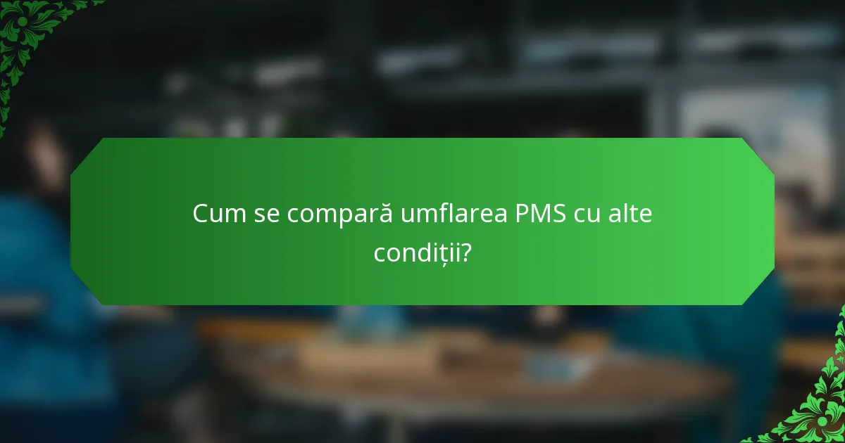 Cum se compară umflarea PMS cu alte condiții?