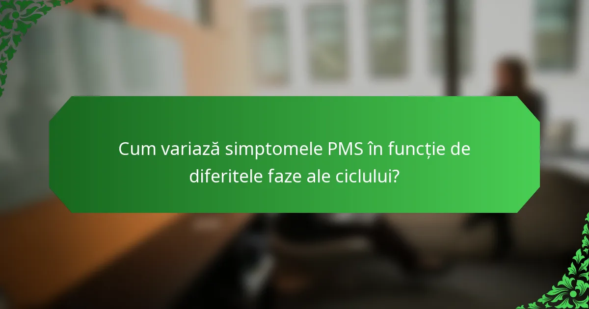 Cum variază simptomele PMS în funcție de diferitele faze ale ciclului?