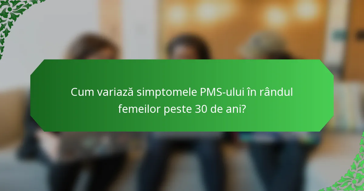 Cum variază simptomele PMS-ului în rândul femeilor peste 30 de ani?