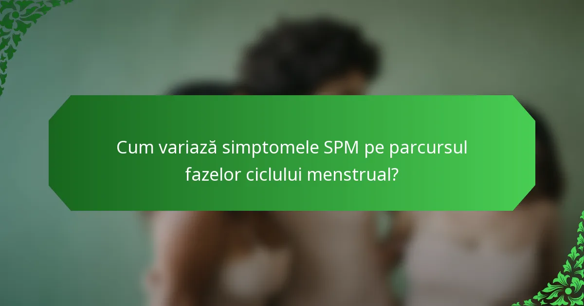 Cum variază simptomele SPM pe parcursul fazelor ciclului menstrual?