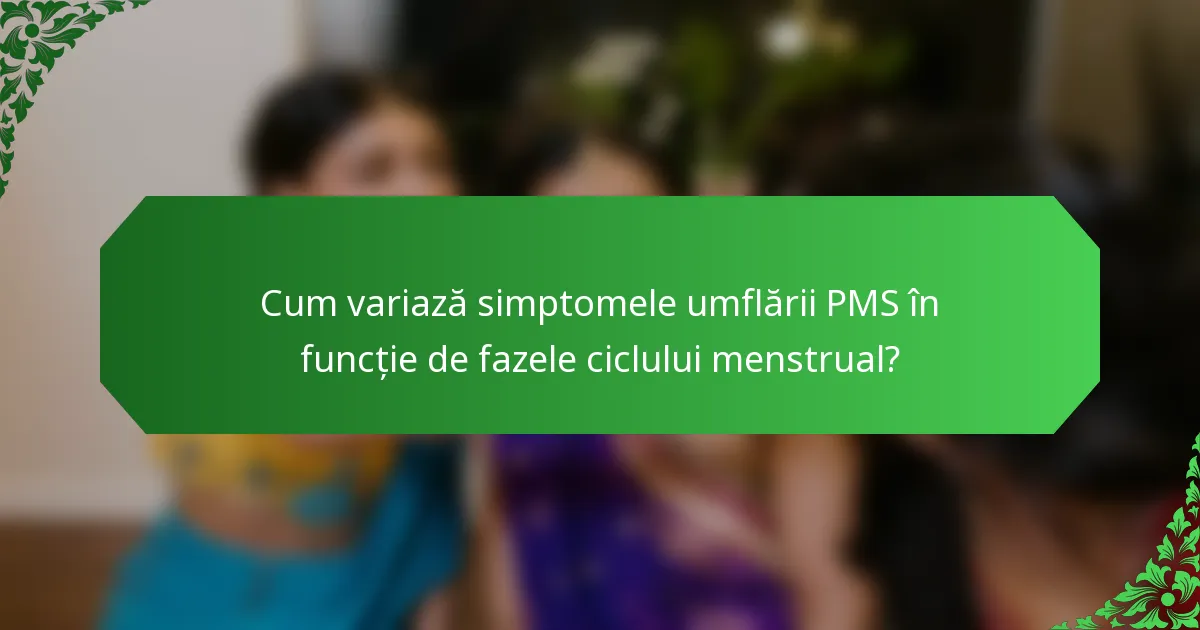Cum variază simptomele umflării PMS în funcție de fazele ciclului menstrual?